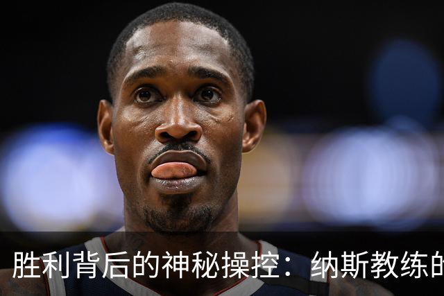 胜利背后的神秘操控：纳斯教练的寸土必争