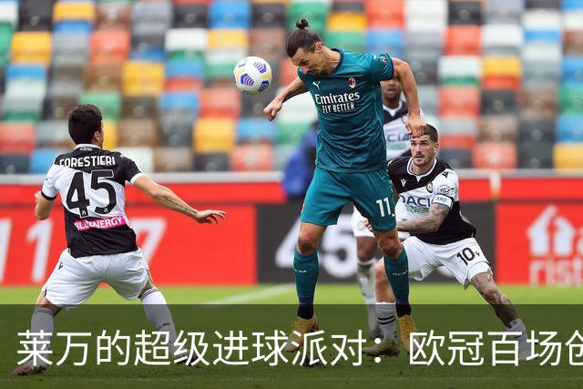 莱万的超级进球派对：欧冠百场创奇迹，超越梅罗！